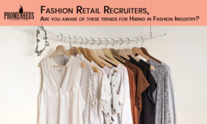 Fashion Retail Recruiters, Are you aware of these trends for Hiring in Fashion Industry?
